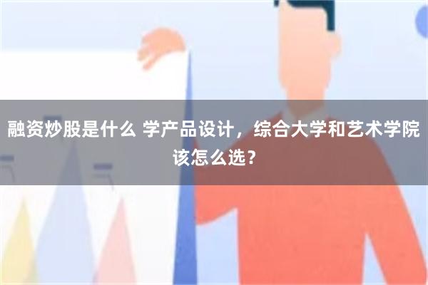 融资炒股是什么 学产品设计，综合大学和艺术学院该怎么选？