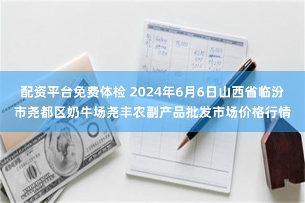 配资平台免费体检 2024年6月6日山西省临汾市尧都区奶牛场尧丰农副产品批发市场价格行情