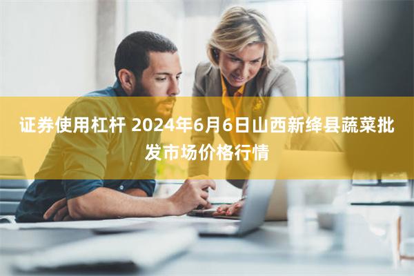 证券使用杠杆 2024年6月6日山西新绛县蔬菜批发市场价格行情