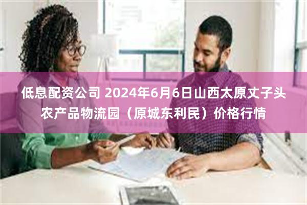 低息配资公司 2024年6月6日山西太原丈子头农产品物流园（原城东利民）价格行情