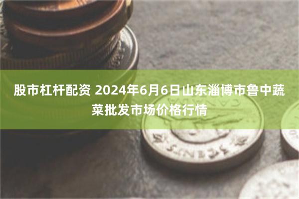 股市杠杆配资 2024年6月6日山东淄博市鲁中蔬菜批发市场价格行情