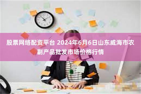 股票网络配资平台 2024年6月6日山东威海市农副产品批发市场价格行情