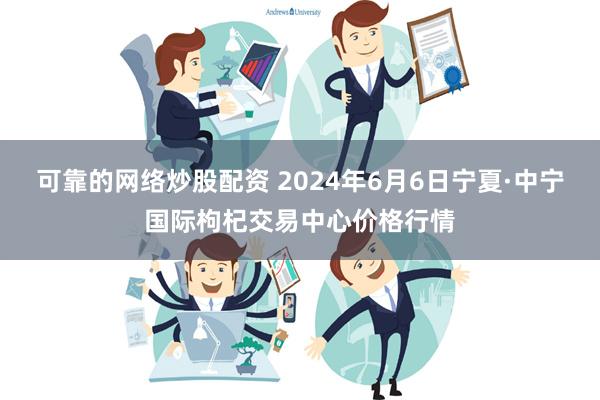 可靠的网络炒股配资 2024年6月6日宁夏·中宁国际枸杞交易中心价格行情