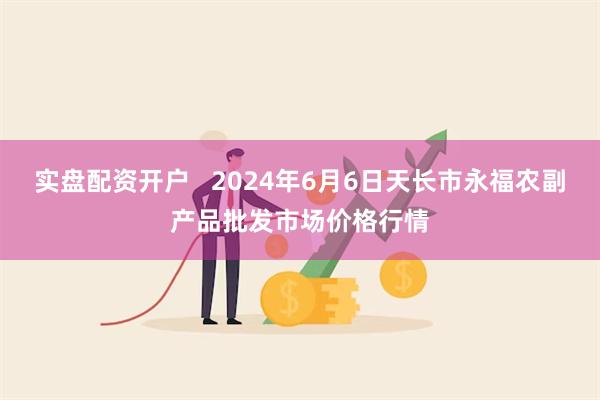 实盘配资开户   2024年6月6日天长市永福农副产品批发市场价格行情