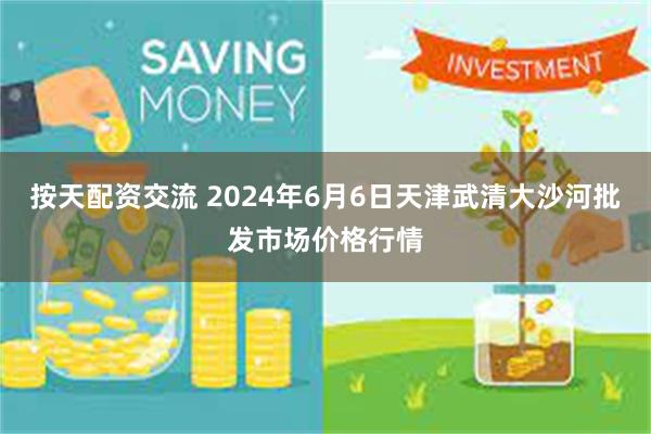 按天配资交流 2024年6月6日天津武清大沙河批发市场价格行情