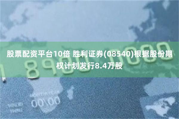 股票配资平台10倍 胜利证券(08540)根据股份期权计划发行8.4万股