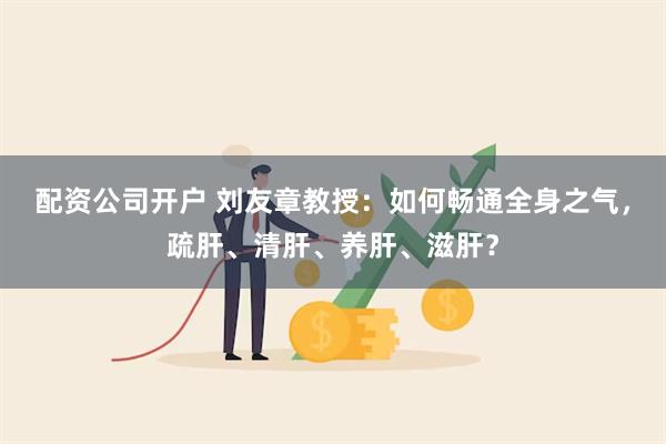 配资公司开户 刘友章教授：如何畅通全身之气，疏肝、清肝、养肝、滋肝？