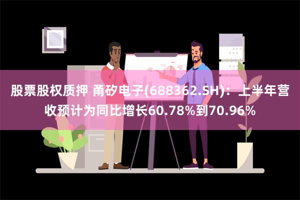 股票股权质押 甬矽电子(688362.SH)：上半年营收预计为同比增长60.78%到70.96%