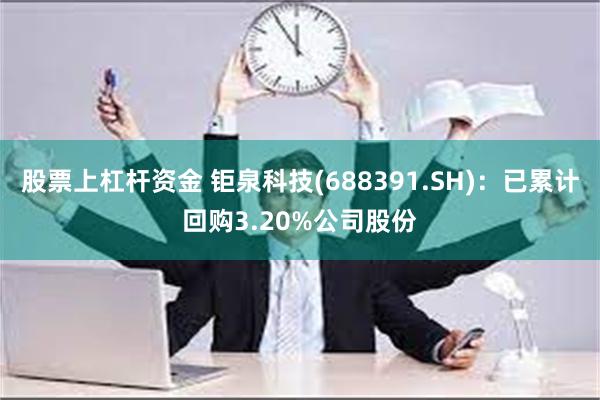 股票上杠杆资金 钜泉科技(688391.SH)：已累计回购3.20%公司股份