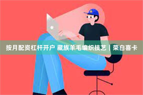 按月配资杠杆开户 藏族羊毛编织技艺｜荣白喜卡