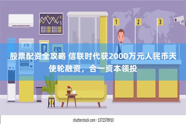 股票配资全攻略 信联时代获2000万元人民币天使轮融资，合一资本领投