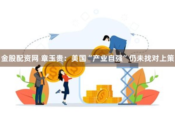 金股配资网 章玉贵：美国“产业自强”仍未找对上策