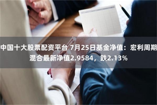 中国十大股票配资平台 7月25日基金净值：宏利周期混合最新净值2.9584，跌2.13%