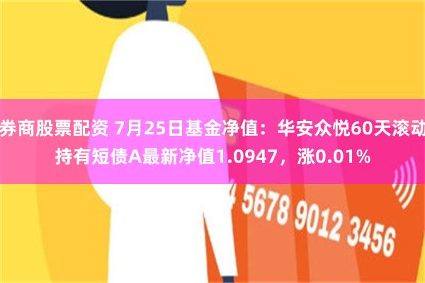 券商股票配资 7月25日基金净值：华安众悦60天滚动持有短债A最新净值1.0947，涨0.01%