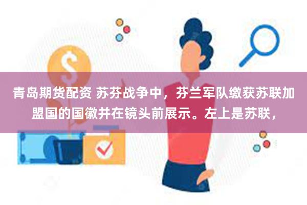 青岛期货配资 苏芬战争中，芬兰军队缴获苏联加盟国的国徽并在镜头前展示。左上是苏联，