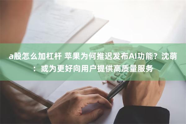 a股怎么加杠杆 苹果为何推迟发布AI功能？沈萌：或为更好向用户提供高质量服务