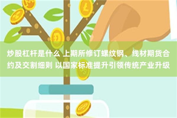 炒股杠杆是什么 上期所修订螺纹钢、线材期货合约及交割细则 以