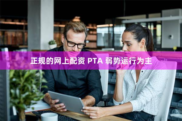 正规的网上配资 PTA 弱势运行为主