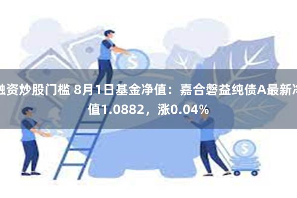 融资炒股门槛 8月1日基金净值：嘉合磐益纯债A最新净值1.0