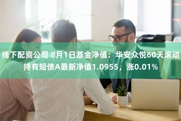 线下配资公司 8月1日基金净值：华安众悦60天滚动持有短债A最新净值1.0955，涨0.01%