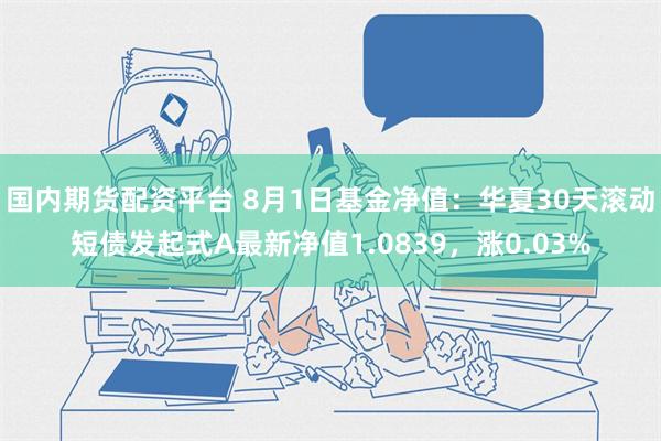 国内期货配资平台 8月1日基金净值：华夏30天滚动短债发起式A最新净值1.0839，涨0.03%