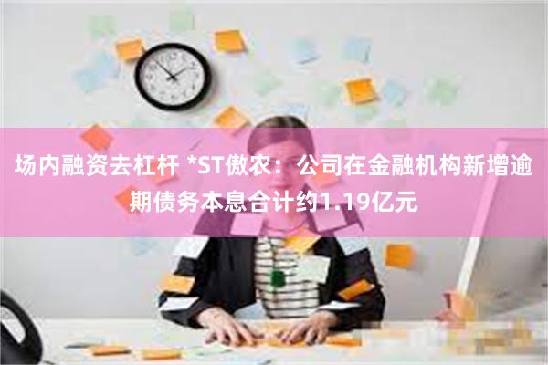 场内融资去杠杆 *ST傲农：公司在金融机构新增逾期债务本息合计约1.19亿元