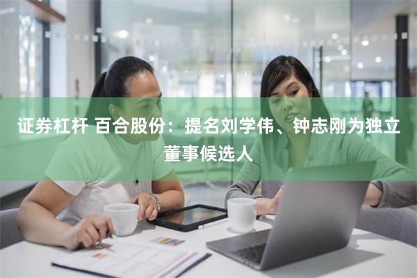 证券杠杆 百合股份：提名刘学伟、钟志刚为独立董事候选人