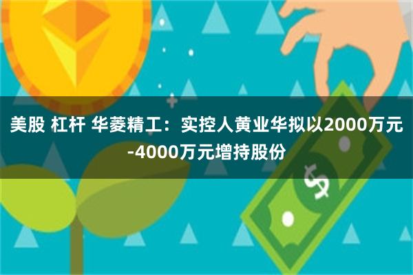 美股 杠杆 华菱精工：实控人黄业华拟以2000万元-4000