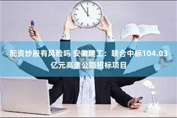 配资炒股有风险吗 安徽建工：联合中标104.03亿元高速公路招标项目