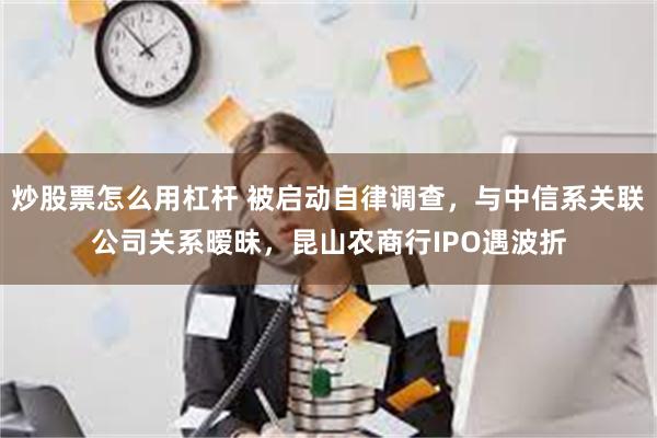 炒股票怎么用杠杆 被启动自律调查，与中信系关联公司关系暧昧，