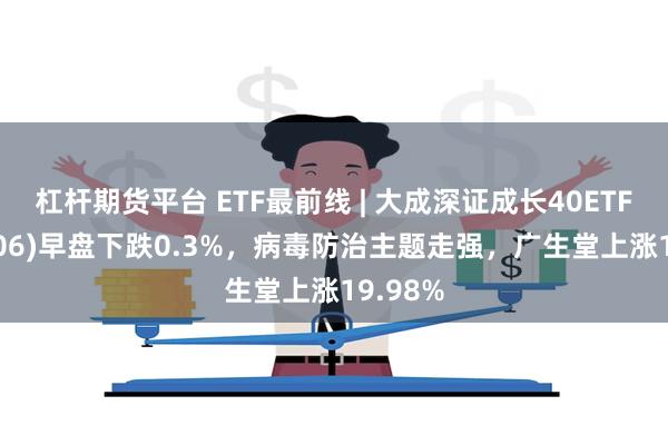 杠杆期货平台 ETF最前线 | 大成深证成长40ETF(159906)早盘下跌0.3%，病毒防治主题走强，广生堂上涨19.98%