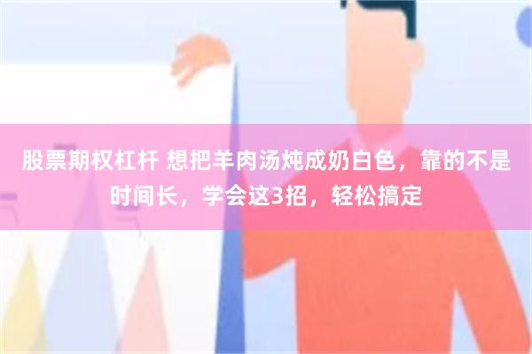 股票期权杠杆 想把羊肉汤炖成奶白色，靠的不是时间长，学会这3