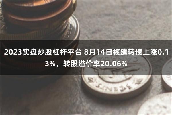 2023实盘炒股杠杆平台 8月14日核建转债上涨0.13%，