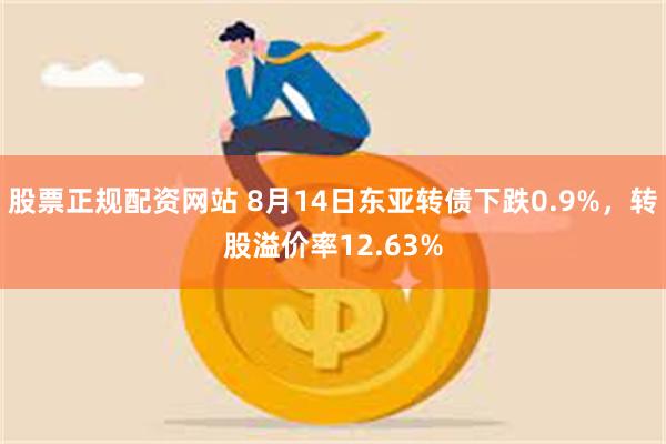 股票正规配资网站 8月14日东亚转债下跌0.9%，转股溢价率12.63%