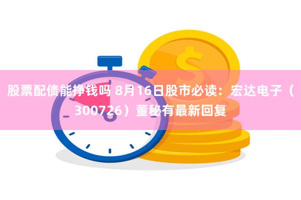 股票配债能挣钱吗 8月16日股市必读：宏达电子（300726）董秘有最新回复