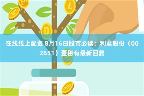 在线线上配资 8月16日股市必读：利君股份（002651）董