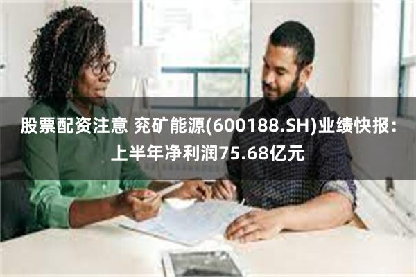 股票配资注意 兖矿能源(600188.SH)业绩快报：上半年净利润75.68亿元