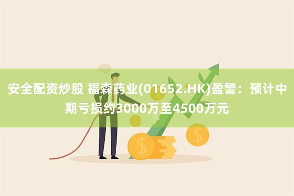 安全配资炒股 福森药业(01652.HK)盈警：预计中期亏损约3000万至4500万元