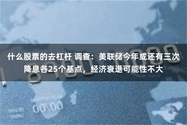 什么股票的去杠杆 调查：美联储今年或还有三次降息各25个基点，经济衰退可能性不大