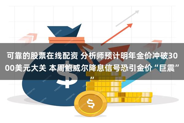 可靠的股票在线配资 分析师预计明年金价冲破3000美元大关 本周鲍威尔降息信号恐引金价“巨震”