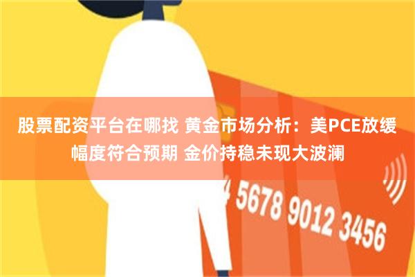 股票配资平台在哪找 黄金市场分析：美PCE放缓幅度符合预期 金价持稳未现大波澜