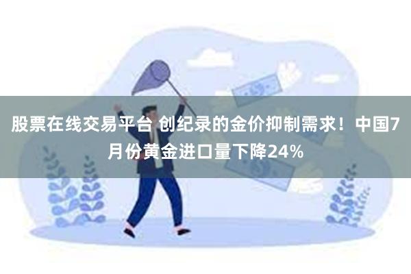 股票在线交易平台 创纪录的金价抑制需求！中国7月份黄金进口量