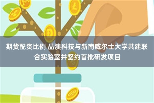 期货配资比例 晶澳科技与新南威尔士大学共建联合实验室并签约首