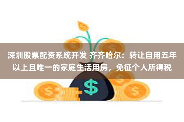 深圳股票配资系统开发 齐齐哈尔：转让自用五年以上且唯一的家庭