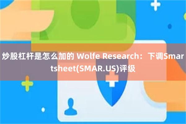 炒股杠杆是怎么加的 Wolfe Research：下调Smartsheet(SMAR.US)评级