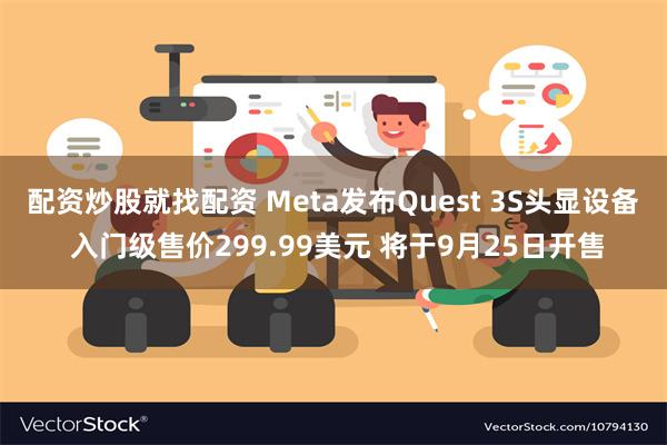 配资炒股就找配资 Meta发布Quest 3S头显设备 入门级售价299.99美元 将于9月25日开售