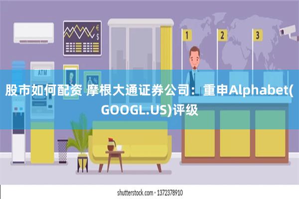 股市如何配资 摩根大通证券公司：重申Alphabet(GOOGL.US)评级