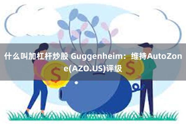 什么叫加杠杆炒股 Guggenheim：维持AutoZone(AZO.US)评级