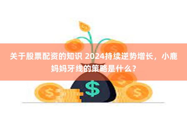 关于股票配资的知识 2024持续逆势增长，小鹿妈妈牙线的策略