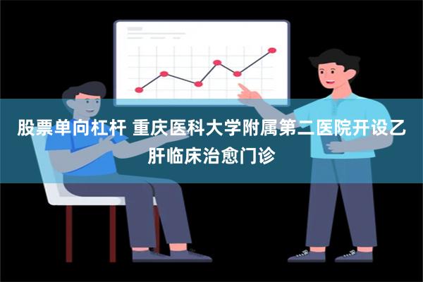 股票单向杠杆 重庆医科大学附属第二医院开设乙肝临床治愈门诊